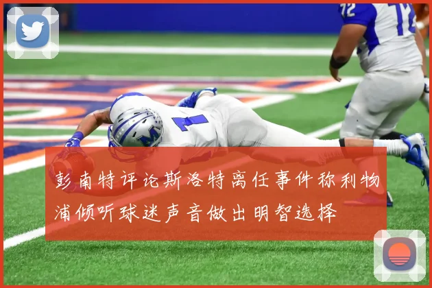 彭南特评论斯洛特离任事件称利物浦倾听球迷声音做出明智选择