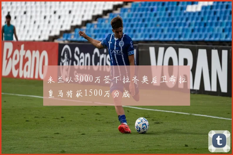 米兰以3000万签下拉齐奥后卫希拉皇马将获1500万分成