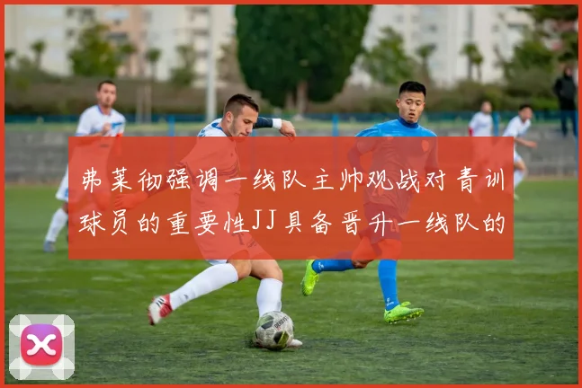弗莱彻强调一线队主帅观战对青训球员的重要性JJ具备晋升一线队的能力