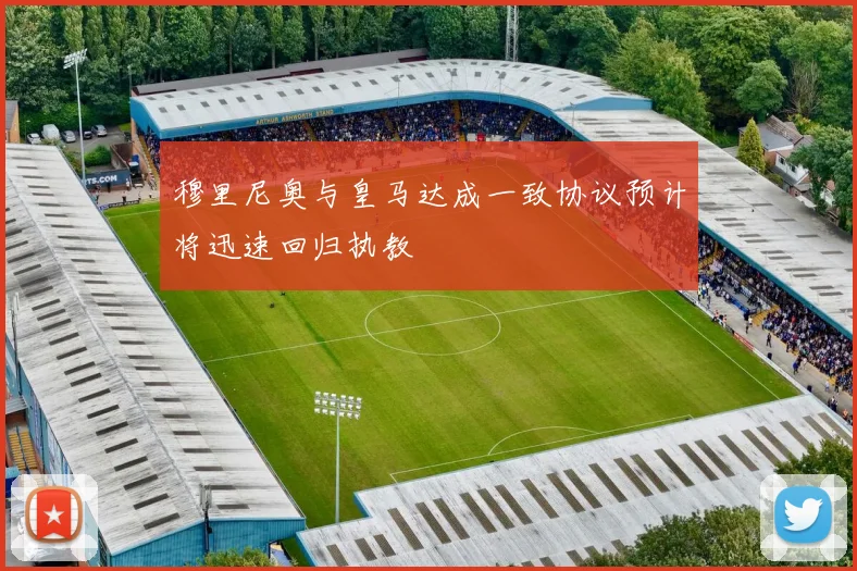 穆里尼奥与皇马达成一致协议预计将迅速回归执教
