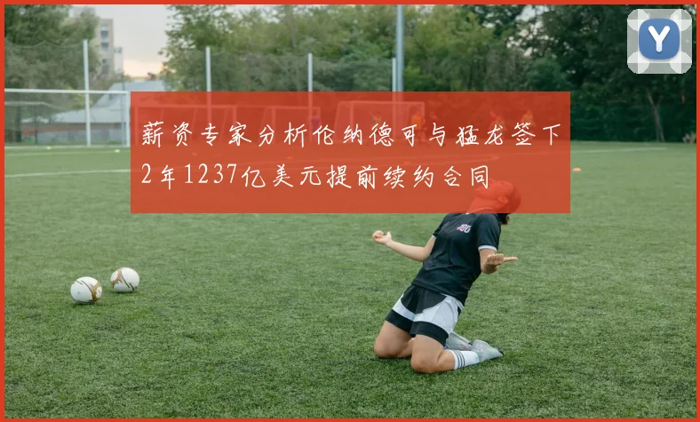 薪资专家分析伦纳德可与猛龙签下2年1237亿美元提前续约合同