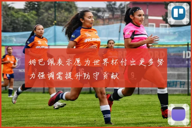 姆巴佩表示愿为世界杯付出更多努力强调需提升防守贡献