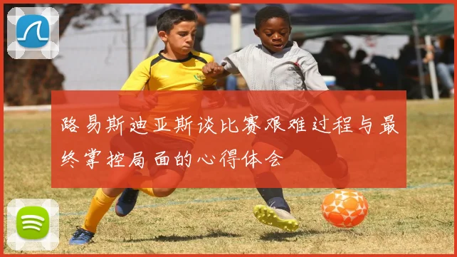 路易斯迪亚斯谈比赛艰难过程与最终掌控局面的心得体会