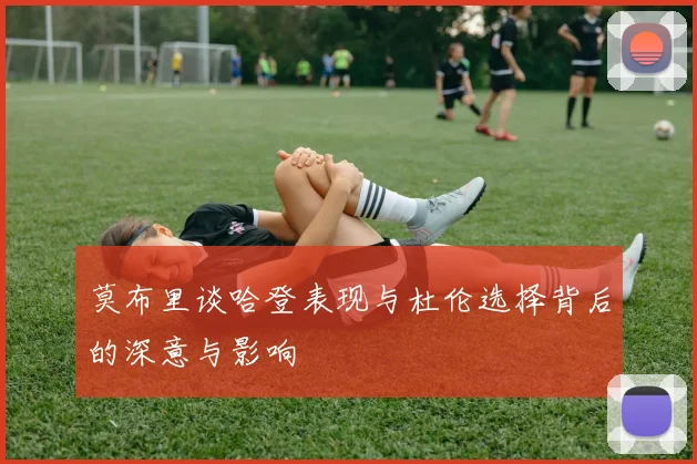 莫布里谈哈登表现与杜伦选择背后的深意与影响