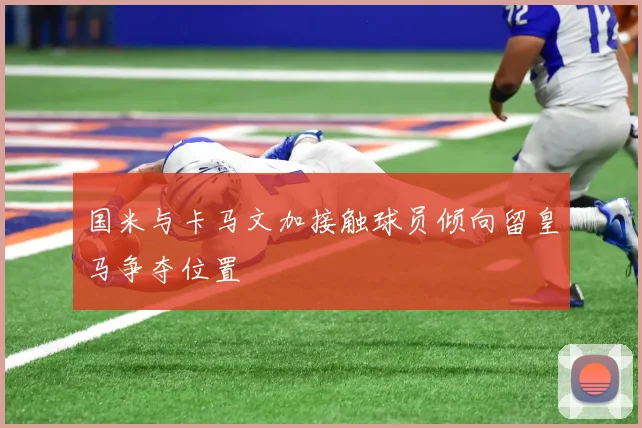 国米与卡马文加接触球员倾向留皇马争夺位置
