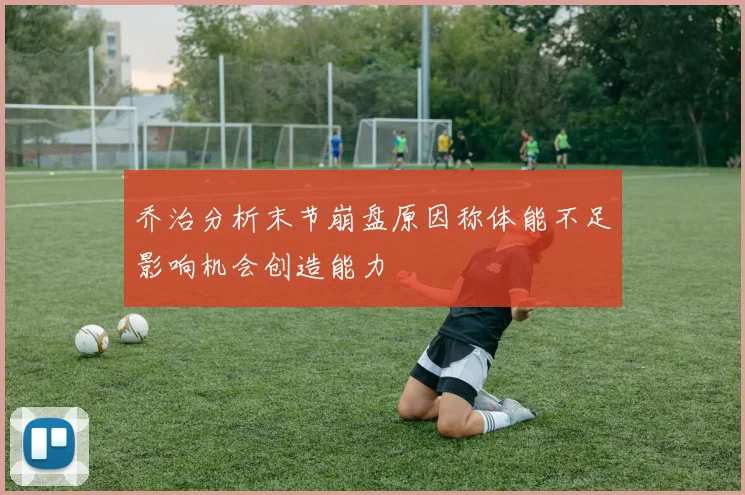 乔治分析末节崩盘原因称体能不足影响机会创造能力