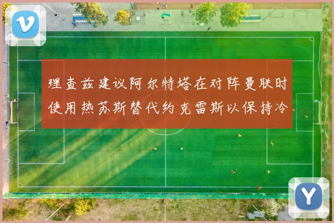 理查兹建议阿尔特塔在对阵曼联时使用热苏斯替代约克雷斯以保持冷静状态