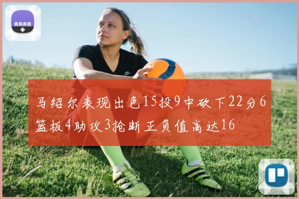 马绍尔表现出色15投9中砍下22分6篮板4助攻3抢断正负值高达16