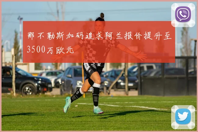 那不勒斯加码追求阿兰报价提升至3500万欧元