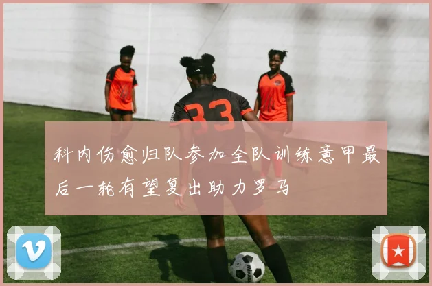 科内伤愈归队参加全队训练意甲最后一轮有望复出助力罗马