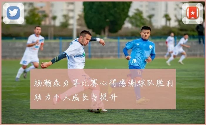 杨瀚森分享比赛心得感谢球队胜利助力个人成长与提升