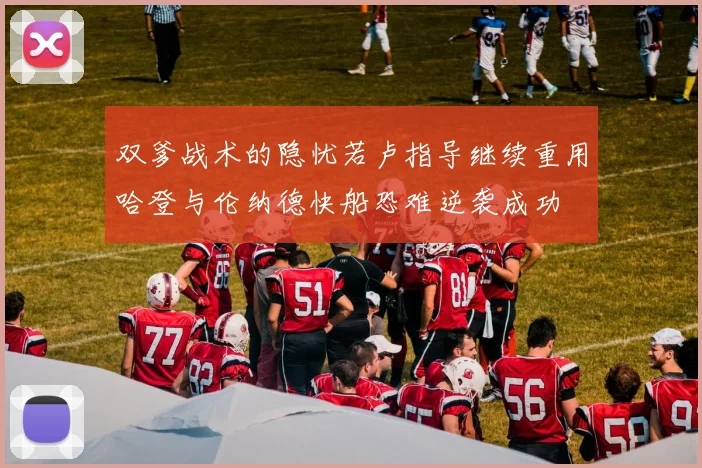 双爹战术的隐忧若卢指导继续重用哈登与伦纳德快船恐难逆袭成功