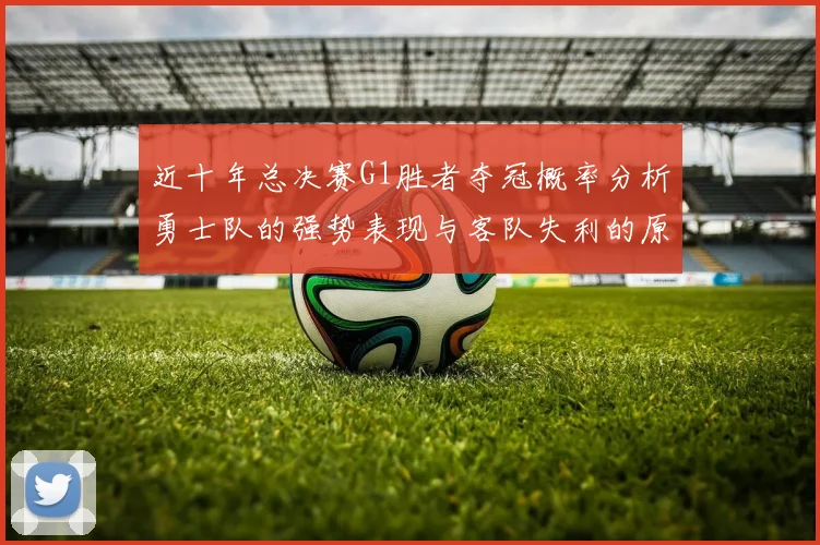 近十年总决赛G1胜者夺冠概率分析勇士队的强势表现与客队失利的原因探讨