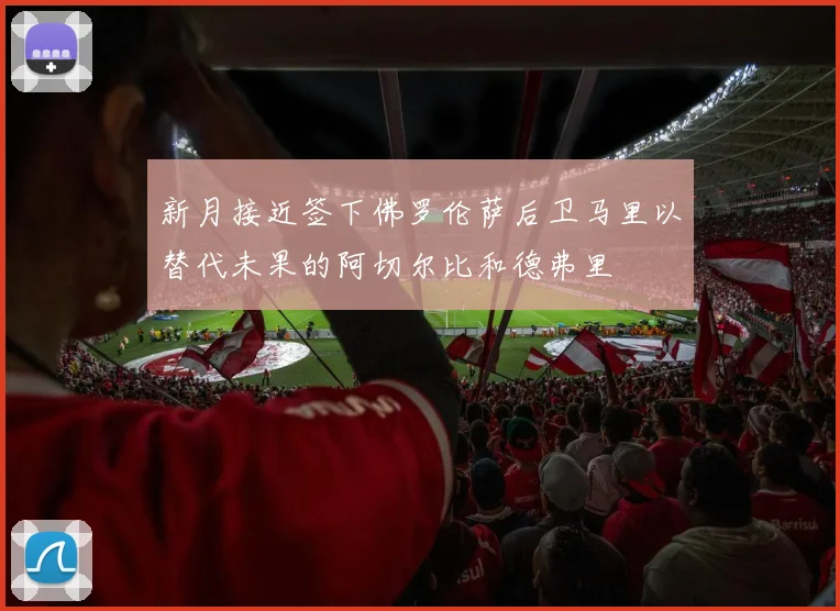 新月接近签下佛罗伦萨后卫马里以替代未果的阿切尔比和德弗里