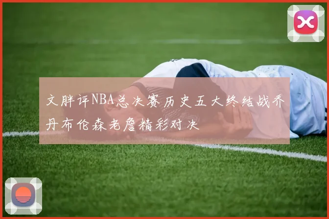 文胖评NBA总决赛历史五大终结战乔丹布伦森老詹精彩对决