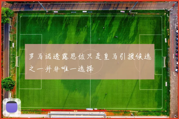 罗马诺透露恩佐只是皇马引援候选之一并非唯一选择