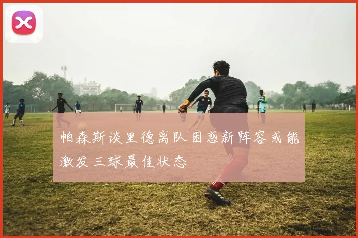 帕森斯谈里德离队困惑新阵容或能激发三球最佳状态
