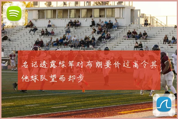 名记透露绿军对布朗要价过高令其他球队望而却步