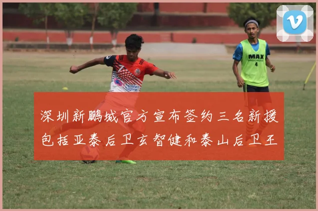 深圳新鹏城官方宣布签约三名新援包括亚泰后卫玄智健和泰山后卫王昱衡