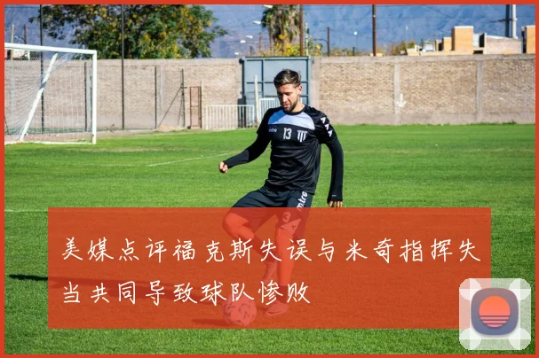 美媒点评福克斯失误与米奇指挥失当共同导致球队惨败