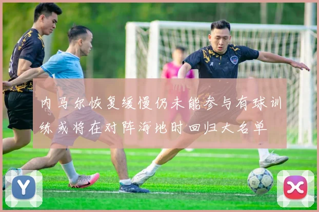 内马尔恢复缓慢仍未能参与有球训练或将在对阵海地时回归大名单