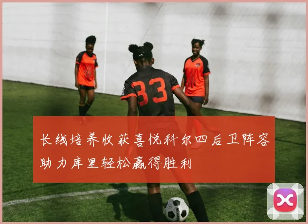 长线培养收获喜悦科尔四后卫阵容助力库里轻松赢得胜利