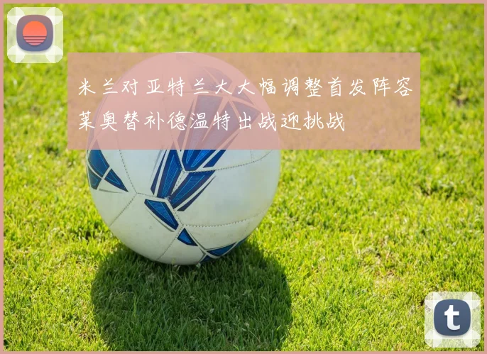 米兰对亚特兰大大幅调整首发阵容莱奥替补德温特出战迎挑战