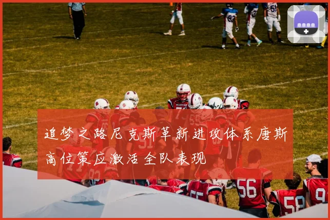 追梦之路尼克斯革新进攻体系唐斯高位策应激活全队表现