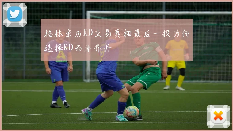 格林亲历KD交易真相最后一投为何选择KD而非乔丹