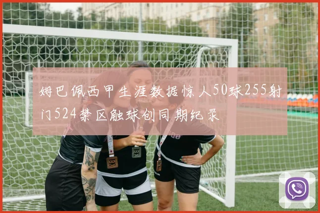 姆巴佩西甲生涯数据惊人50球255射门524禁区触球创同期纪录