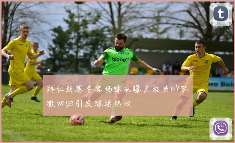 拜仁新赛季客场球衣曝光经典eV队徽回归引发球迷热议